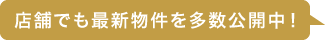 店舗でも最新物件を多数公開中！